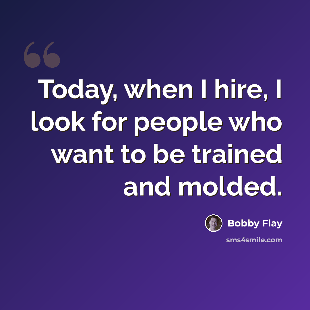 “Today, when I hire, I look for people who want to be trained and molded.” quote by Bobby Flay