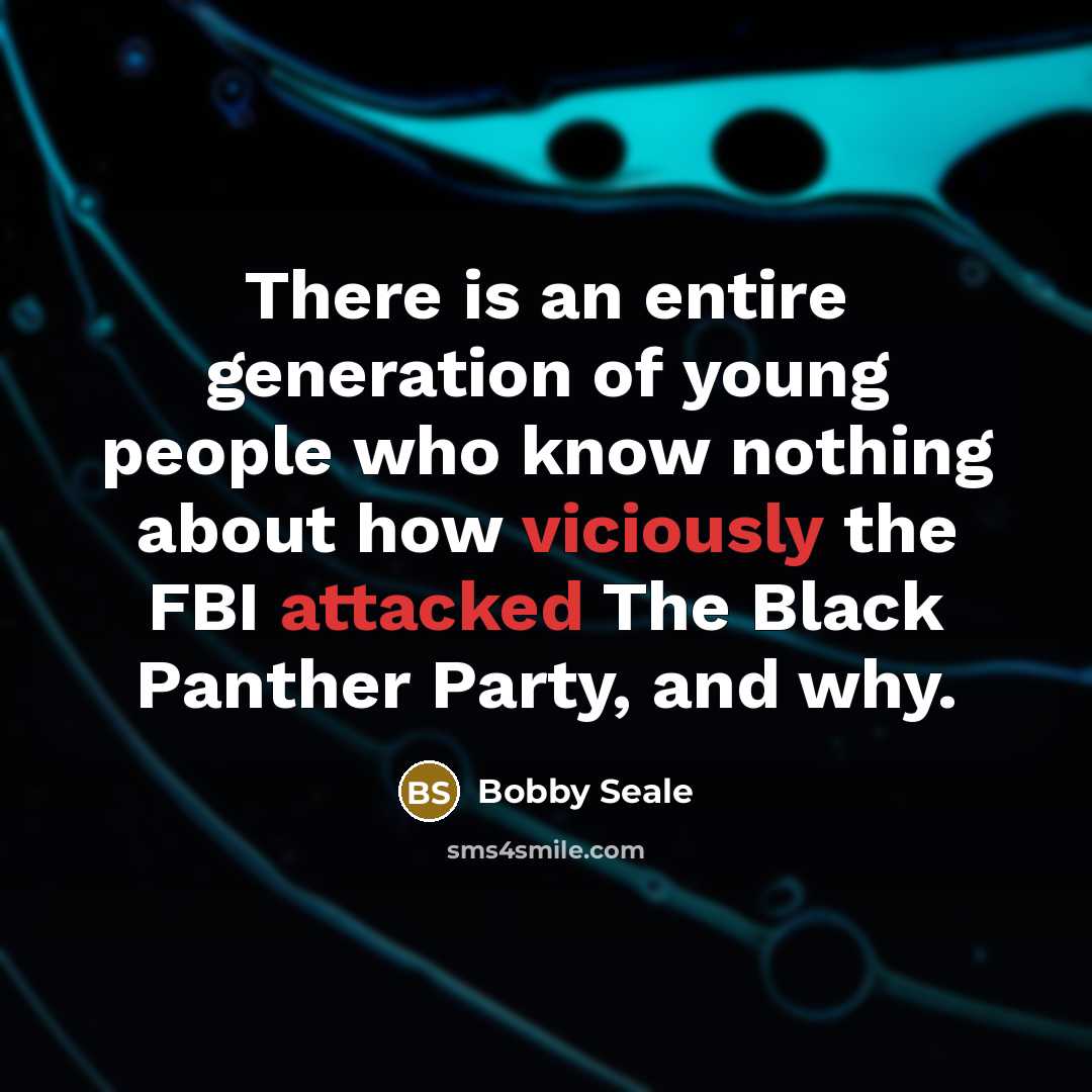 “There is an entire generation of young people who know nothing about how viciously the FBI attacked The Black Panther Party, and why.” quote by Bobby Seale