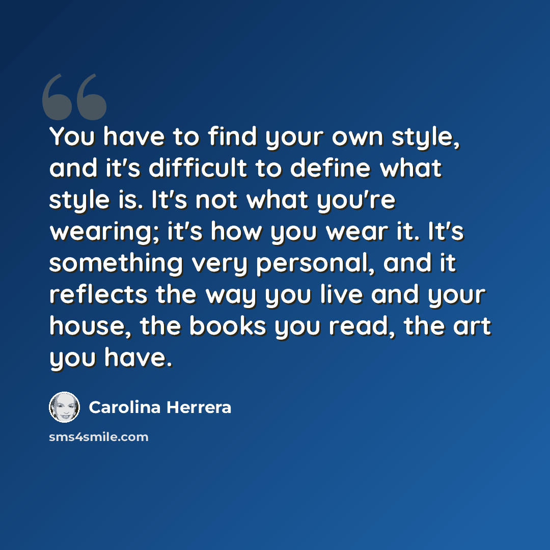 “You have to find your own style, and it's difficult to define what style is. It's not what you're wearing; it's how you wear it. It's something very personal, and it reflects the way you live and your house, the books you read, the art you have.” quote by Carolina Herrera