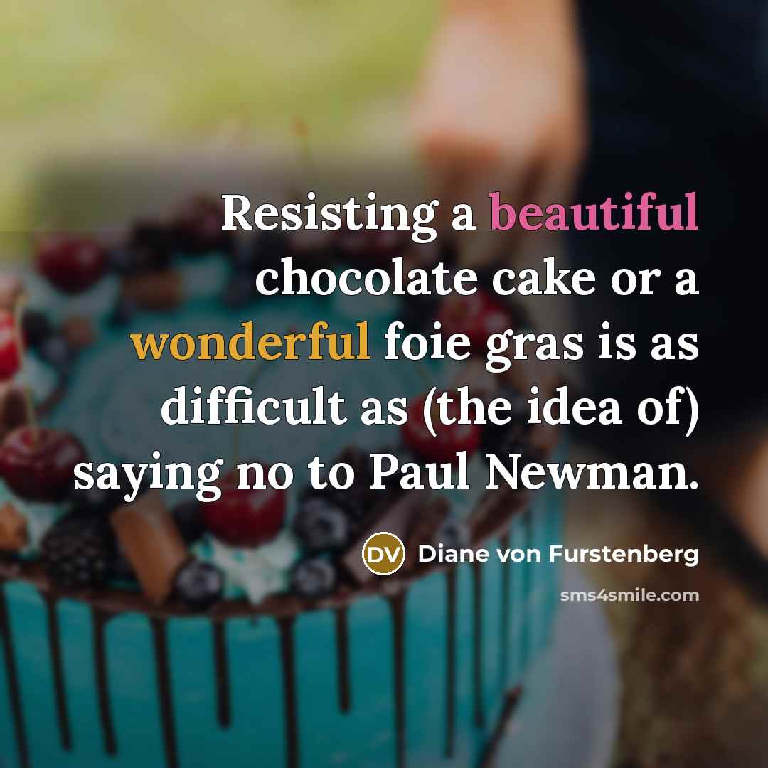 “Resisting a beautiful chocolate cake or a wonderful foie gras is as difficult as (the idea of) saying no to Paul Newman.” quote by Diane von Furstenberg