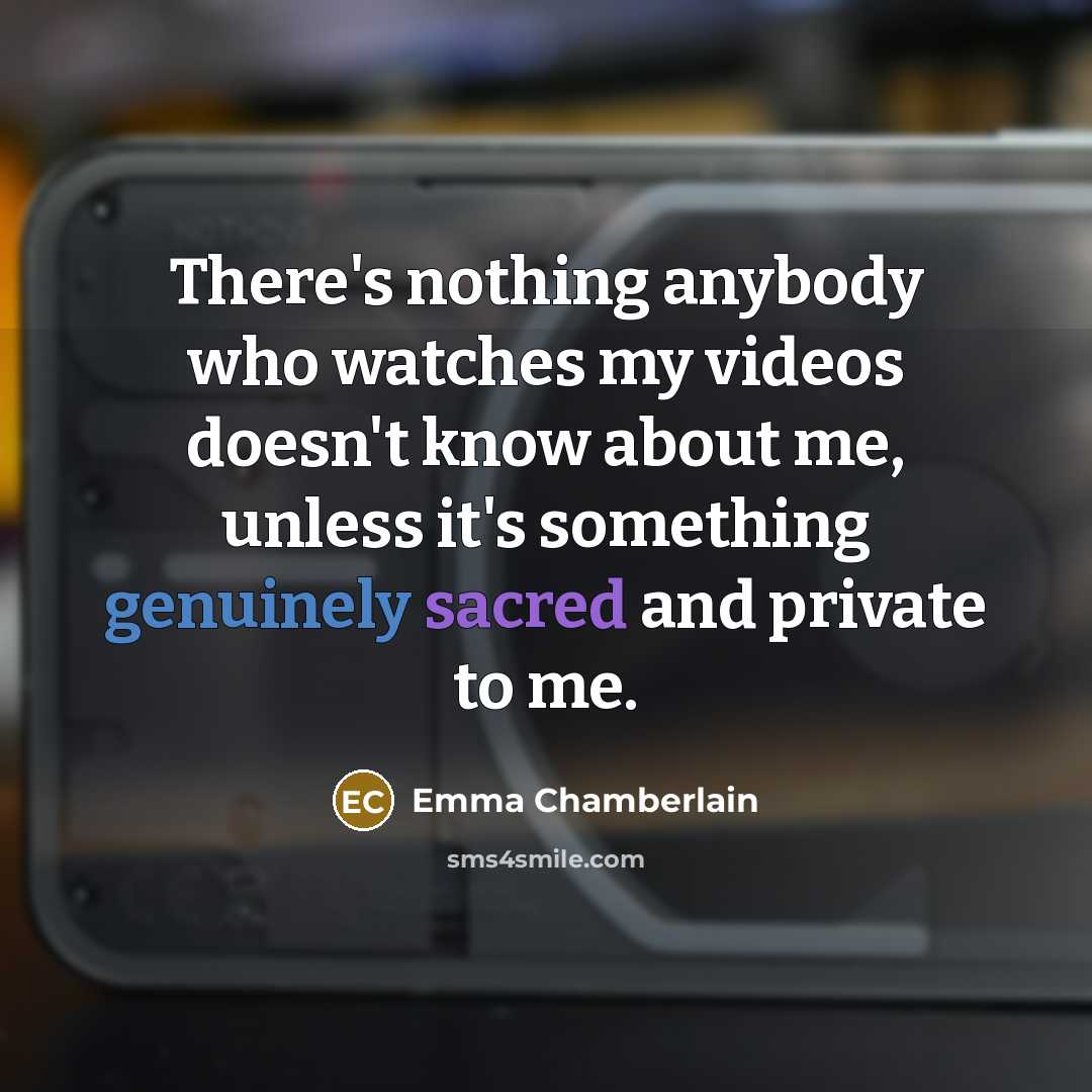 “There's nothing anybody who watches my videos doesn't know about me, unless it's something genuinely sacred and private to me.” quote by Emma Chamberlain
