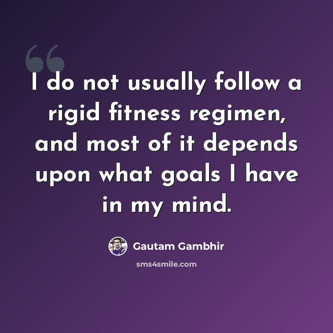 “I do not usually follow a rigid fitness regimen, and most of it depends upon what goals I have in my mind.” quote by Gautam Gambhir