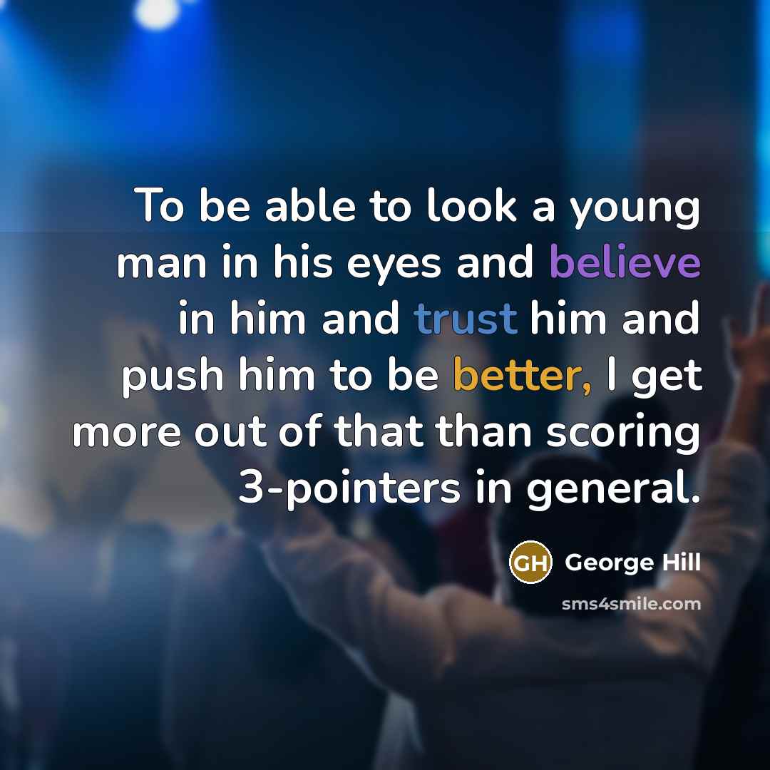 “To be able to look a young man in his eyes and believe in him and trust him and push him to be better, I get more out of that than scoring 3-pointers in general.” quote by George Hill