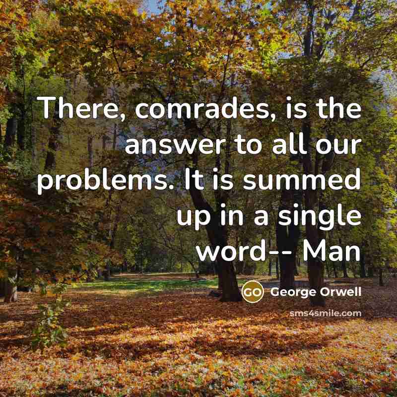 “There, comrades, is the answer to all our problems. It is summed up in a single word-- Man” quote by George Orwell