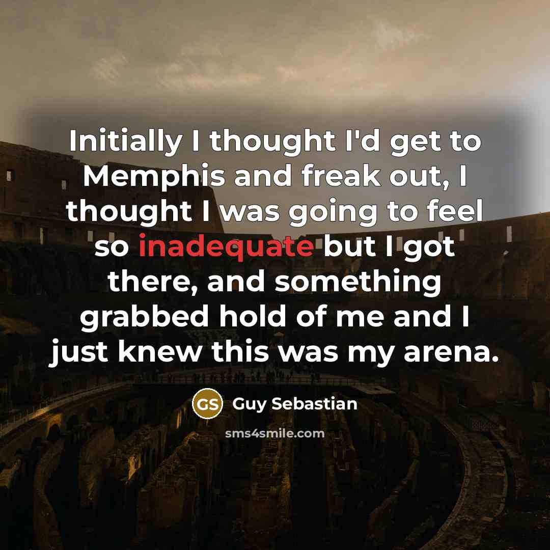 “Initially I thought I'd get to Memphis and freak out, I thought I was going to feel so inadequate but I got there, and something grabbed hold of me and I just knew this was my arena.” quote by Guy Sebastian