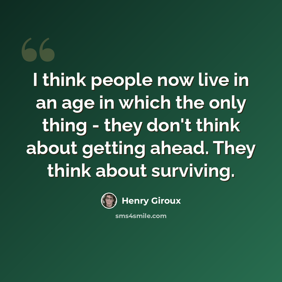 “I think people now live in an age in which the only thing - they don't think about getting ahead. They think about surviving.” quote by Henry Giroux
