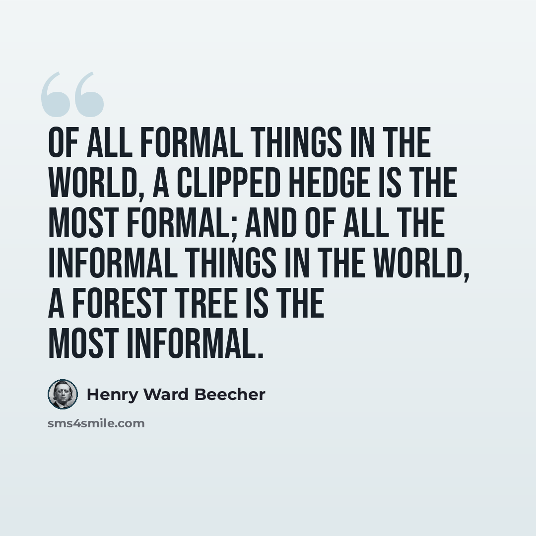 “Of all formal things in the world, a clipped hedge is the most formal; and of all the informal things in the world, a forest tree is the most informal.” quote by Henry Ward Beecher