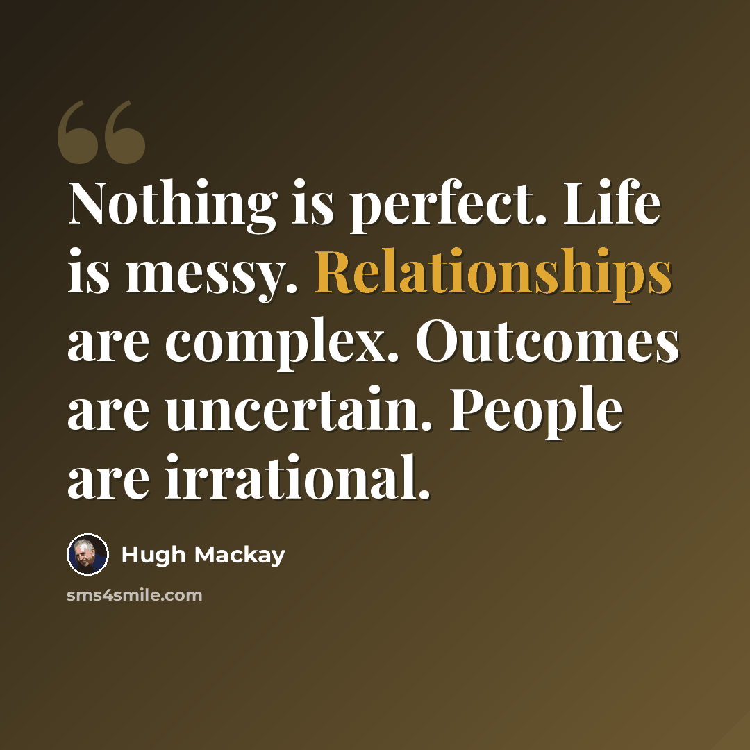 “Nothing is perfect. Life is messy. Relationships are complex. Outcomes are uncertain. People are irrational.” quote by Hugh Mackay