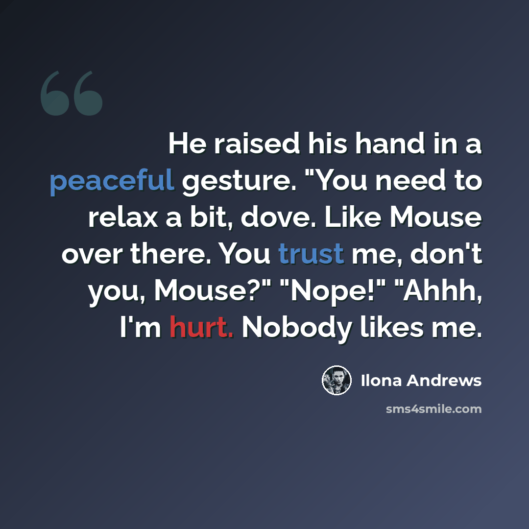 “He raised his hand in a peaceful gesture. "You need to relax a bit, dove. Like Mouse over there. You trust me, don't you, Mouse?" "Nope!" "Ahhh, I'm hurt. Nobody likes me.” quote by Ilona Andrews