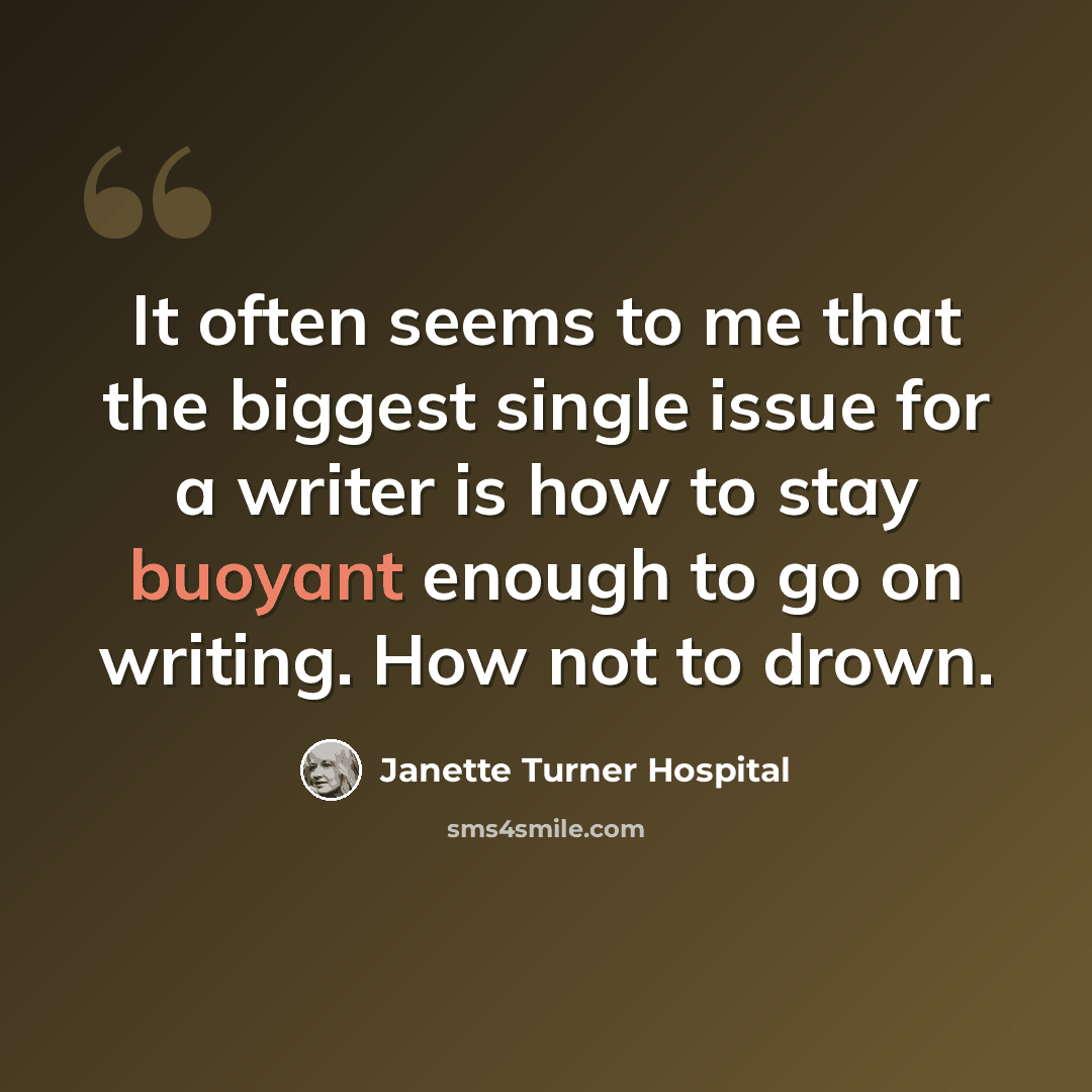 “It often seems to me that the biggest single issue for a writer is how to stay buoyant enough to go on writing. How not to drown.” quote by Janette Turner Hospital