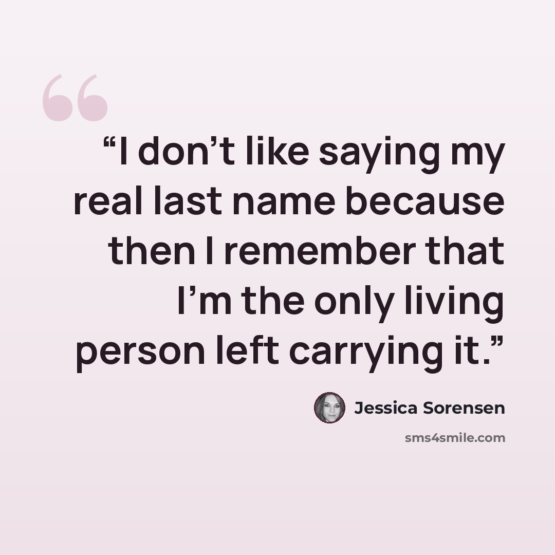 “I don’t like saying my real last name because then I remember that I’m the only living person left carrying it.” quote by Jessica Sorensen