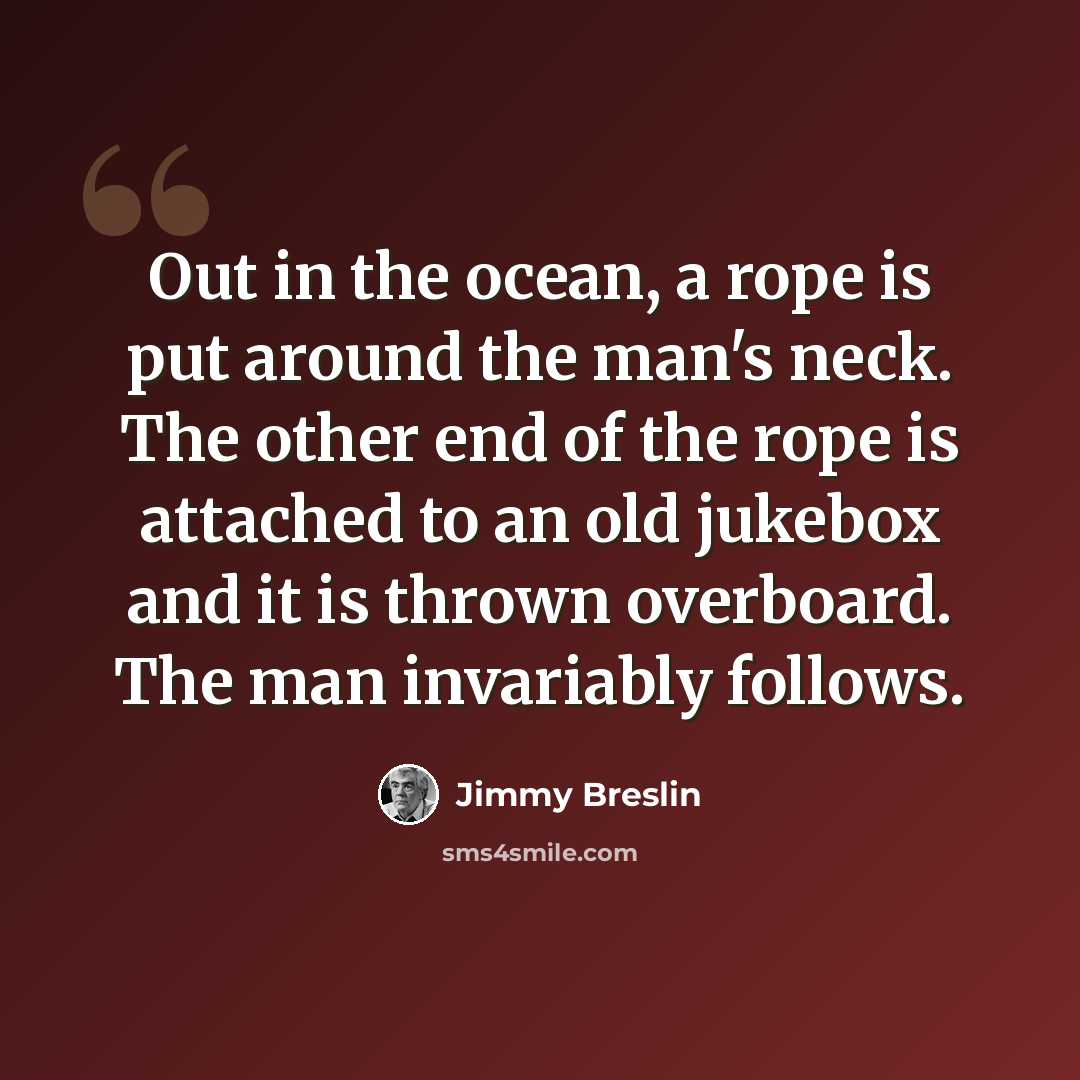 “Out in the ocean, a rope is put around the man's neck. The other end of the rope is attached to an old jukebox and it is thrown overboard. The man invariably follows.” quote by Jimmy Breslin
