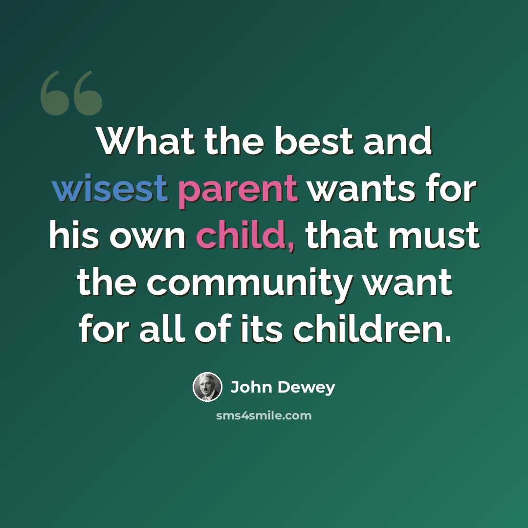 “What the best and wisest parent wants for his own child, that must the community want for all of its children.” quote by John Dewey