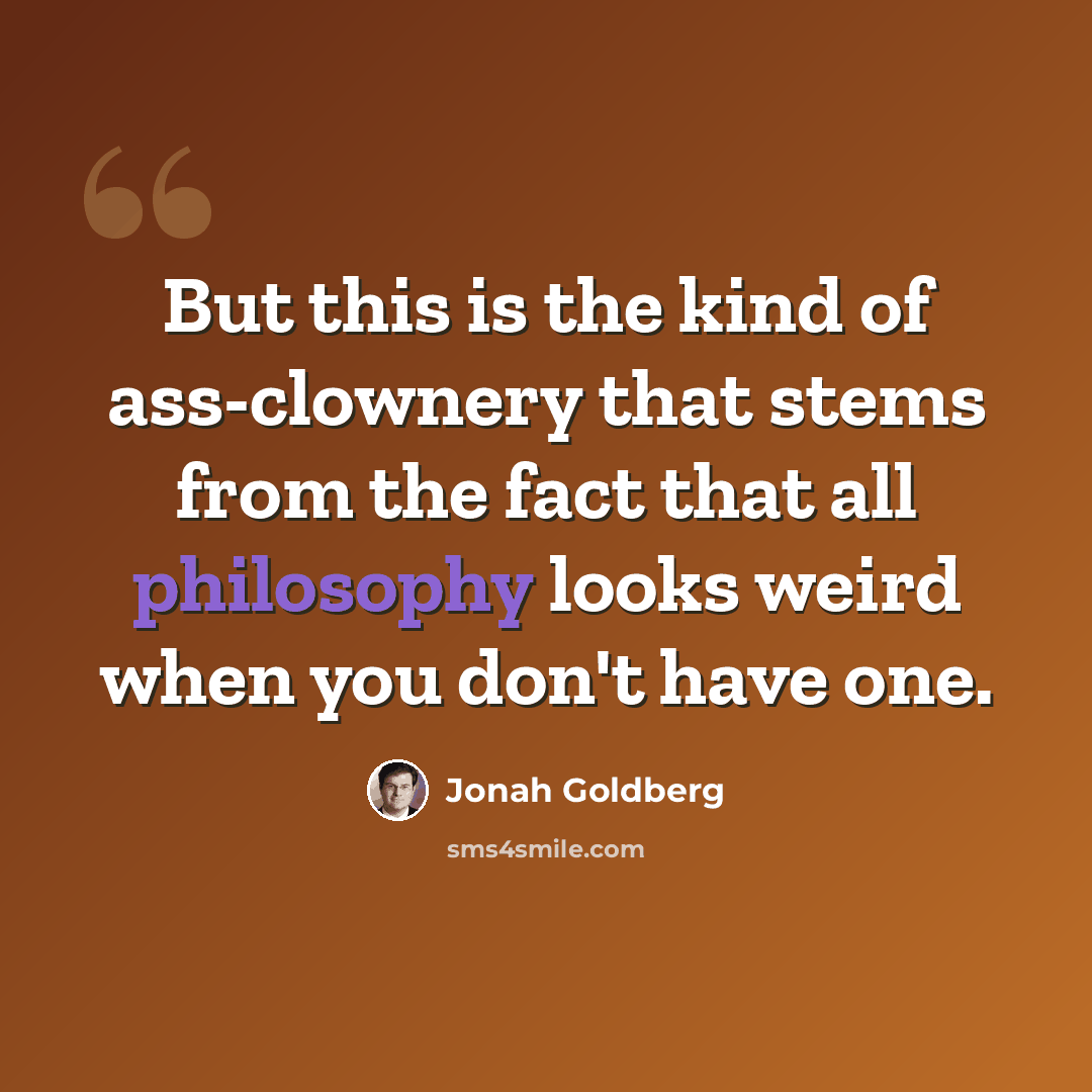 “But this is the kind of ass-clownery that stems from the fact that all philosophy looks weird when you don't have one.” quote by Jonah Goldberg
