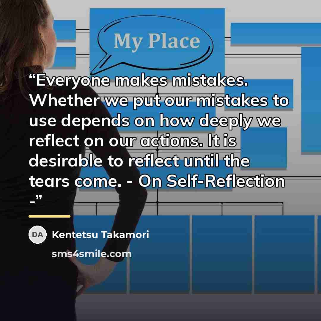 “Everyone makes mistakes. Whether we put our mistakes to use depends on how deeply we reflect on our actions. It is desirable to reflect until the tears come. - On Self-Reflection -” quote by Kentetsu Takamori