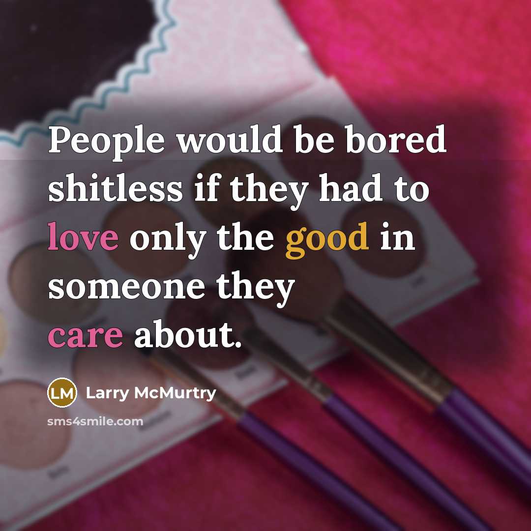 “People would be bored shitless if they had to love only the good in someone they care about.” quote by Larry McMurtry