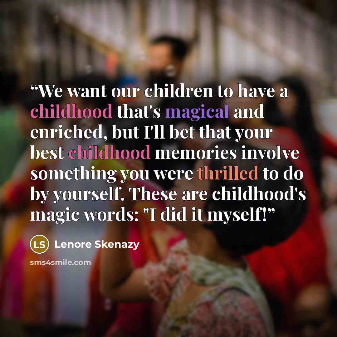 “We want our children to have a childhood that's magical and enriched, but I'll bet that your best childhood memories involve something you were thrilled to do by yourself. These are childhood's magic words: "I did it myself!” quote by Lenore Skenazy