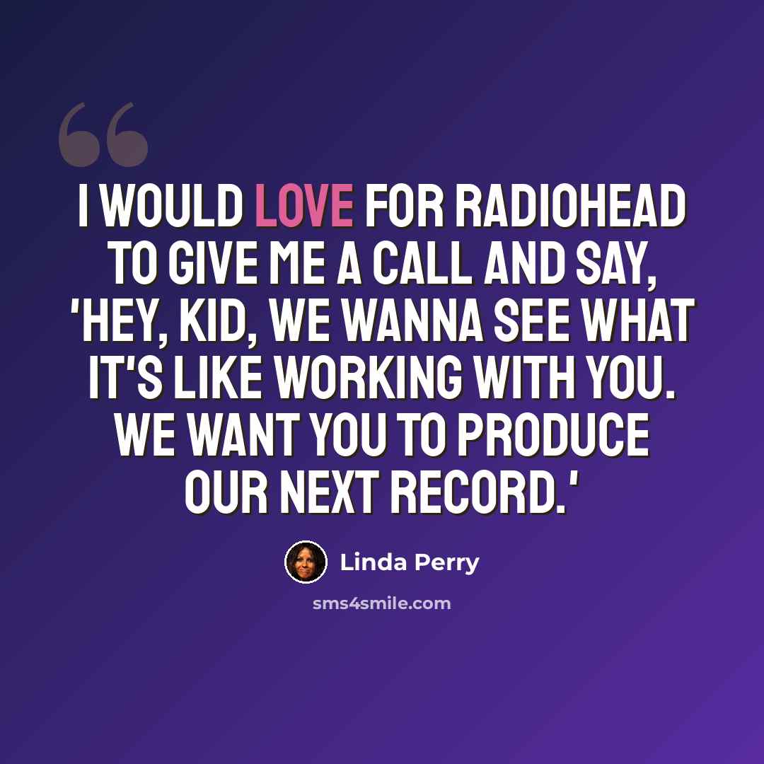 “I would love for Radiohead to give me a call and say, 'Hey, kid, we wanna see what it's like working with you. We want you to produce our next record.'” quote by Linda Perry