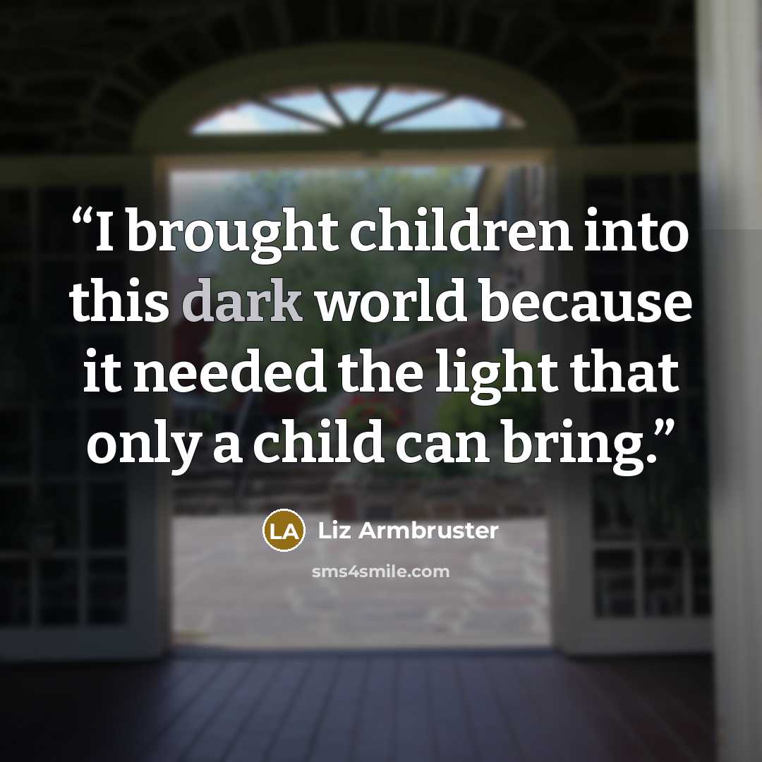 “I brought children into this dark world because it needed the light that only a child can bring.” quote by Liz Armbruster