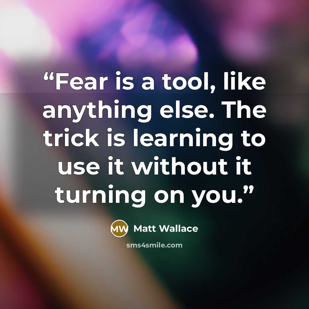 “Fear is a tool, like anything else. The trick is learning to use it without it turning on you.” quote by Matt Wallace