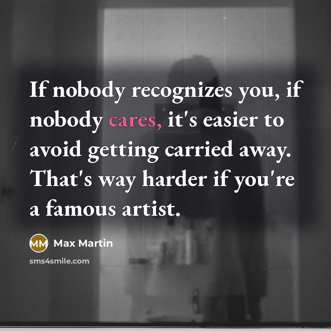 “If nobody recognizes you, if nobody cares, it's easier to avoid getting carried away. That's way harder if you're a famous artist.” quote by Max Martin