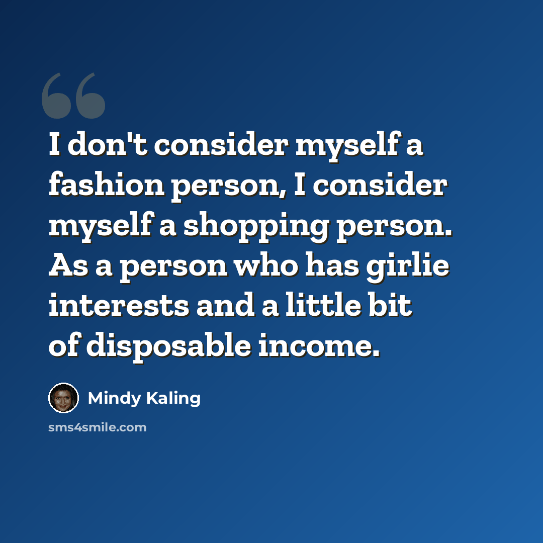“I don't consider myself a fashion person, I consider myself a shopping person. As a person who has girlie interests and a little bit of disposable income.” quote by Mindy Kaling