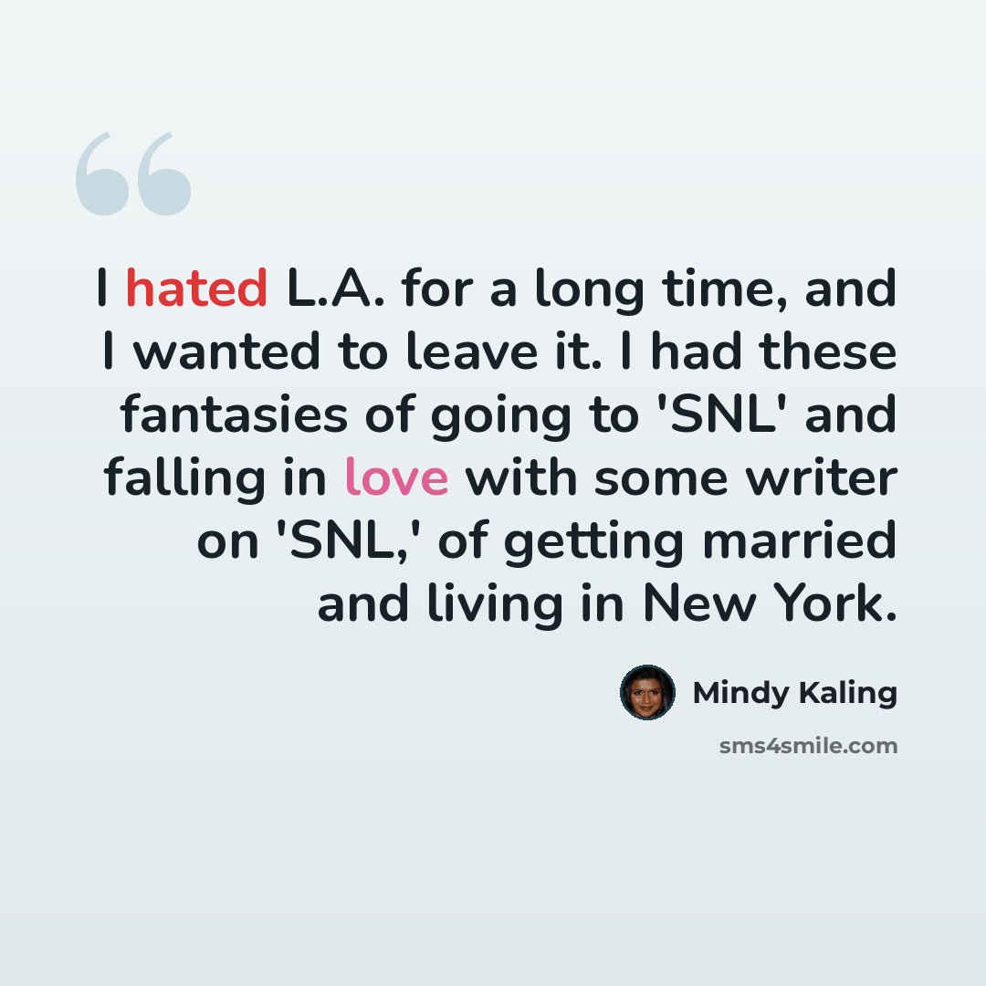 “I hated L.A. for a long time, and I wanted to leave it. I had these fantasies of going to 'SNL' and falling in love with some writer on 'SNL,' of getting married and living in New York.” quote by Mindy Kaling