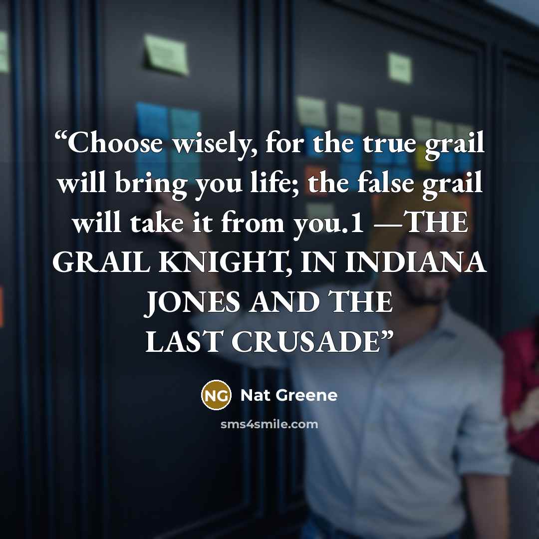 “Choose wisely, for the true grail will bring you life; the false grail will take it from you.1 —THE GRAIL KNIGHT, IN INDIANA JONES AND THE LAST CRUSADE” quote by Nat Greene