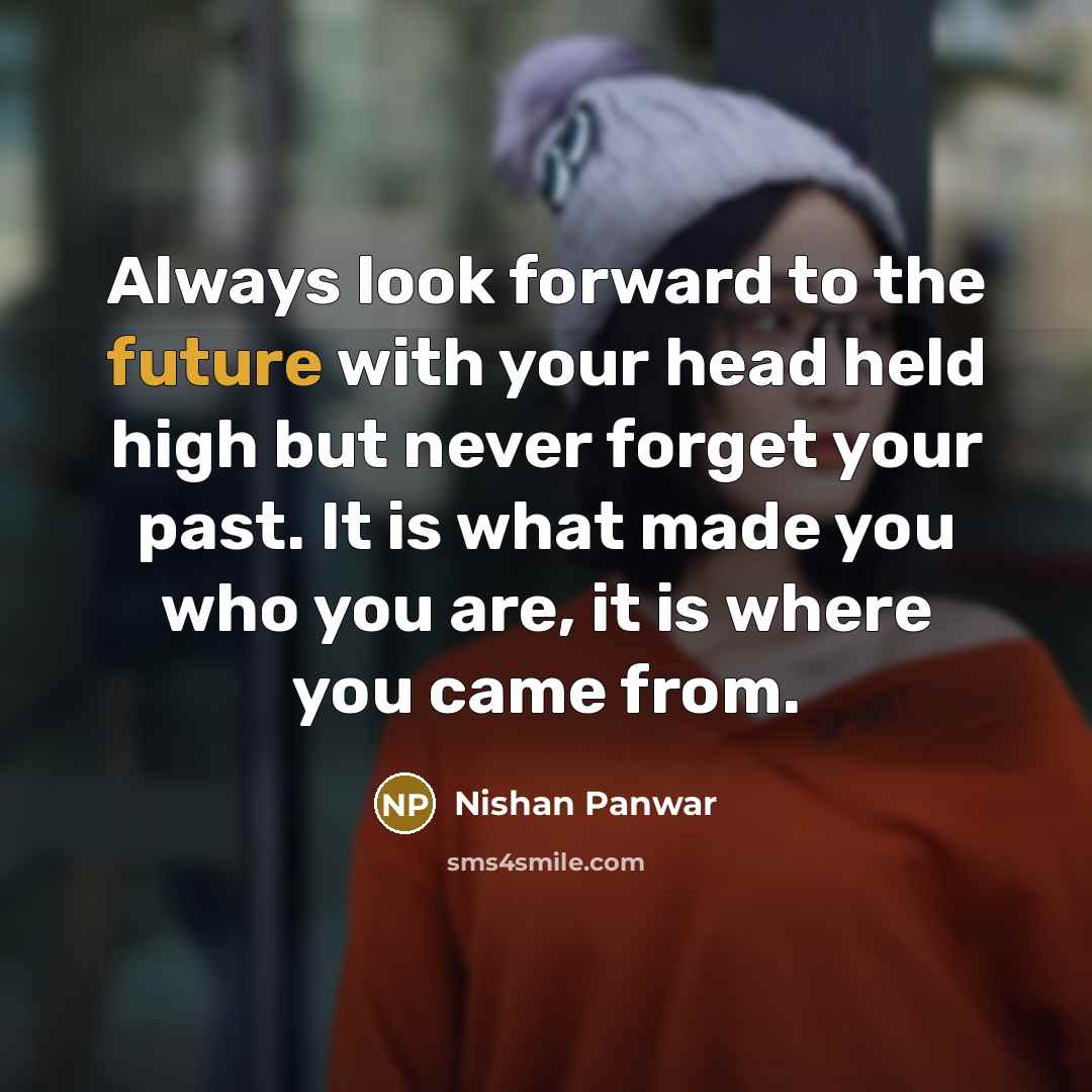 “Always look forward to the future with your head held high but never forget your past. It is what made you who you are, it is where you came from.” quote by Nishan Panwar