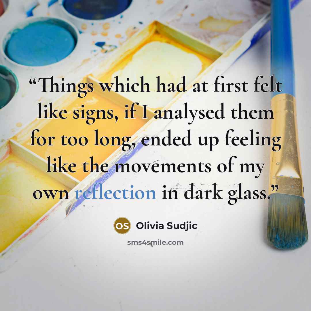 “Things which had at first felt like signs, if I analysed them for too long, ended up feeling like the movements of my own reflection in dark glass.” quote by Olivia Sudjic