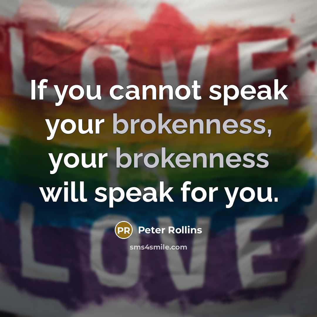 “If you cannot speak your brokenness, your brokenness will speak for you.” quote by Peter Rollins