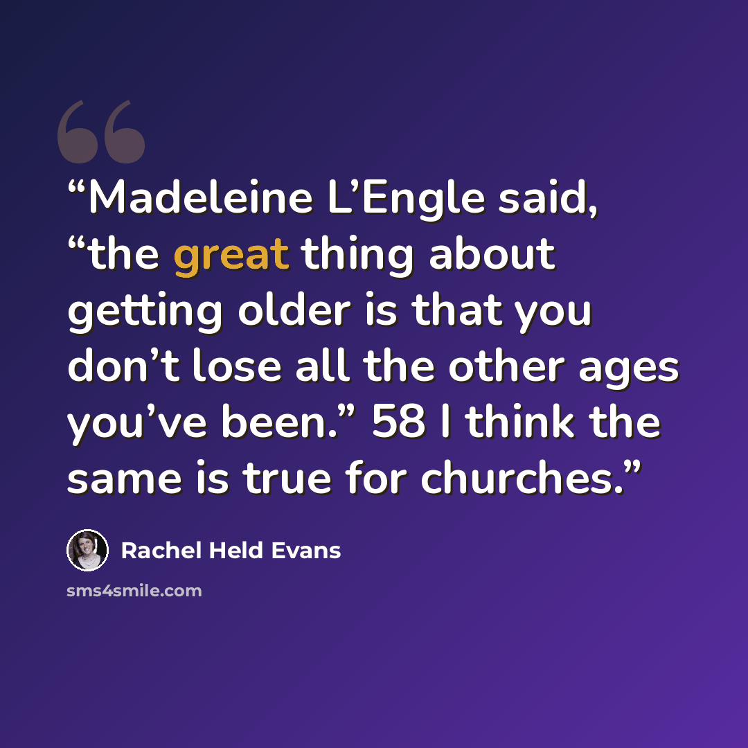 “Madeleine L’Engle said, “the great thing about getting older is that you don’t lose all the other ages you’ve been.” 58 I think the same is true for churches.” quote by Rachel Held Evans
