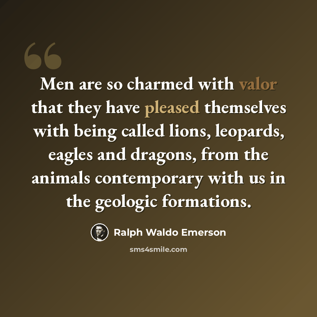“Men are so charmed with valor that they have pleased themselves with being called lions, leopards, eagles and dragons, from the animals contemporary with us in the geologic formations.” quote by Ralph Waldo Emerson