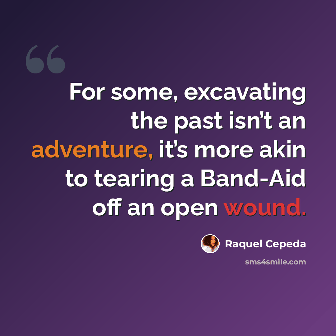 “For some, excavating the past isn’t an adventure, it’s more akin to tearing a Band-Aid off an open wound.” quote by Raquel Cepeda