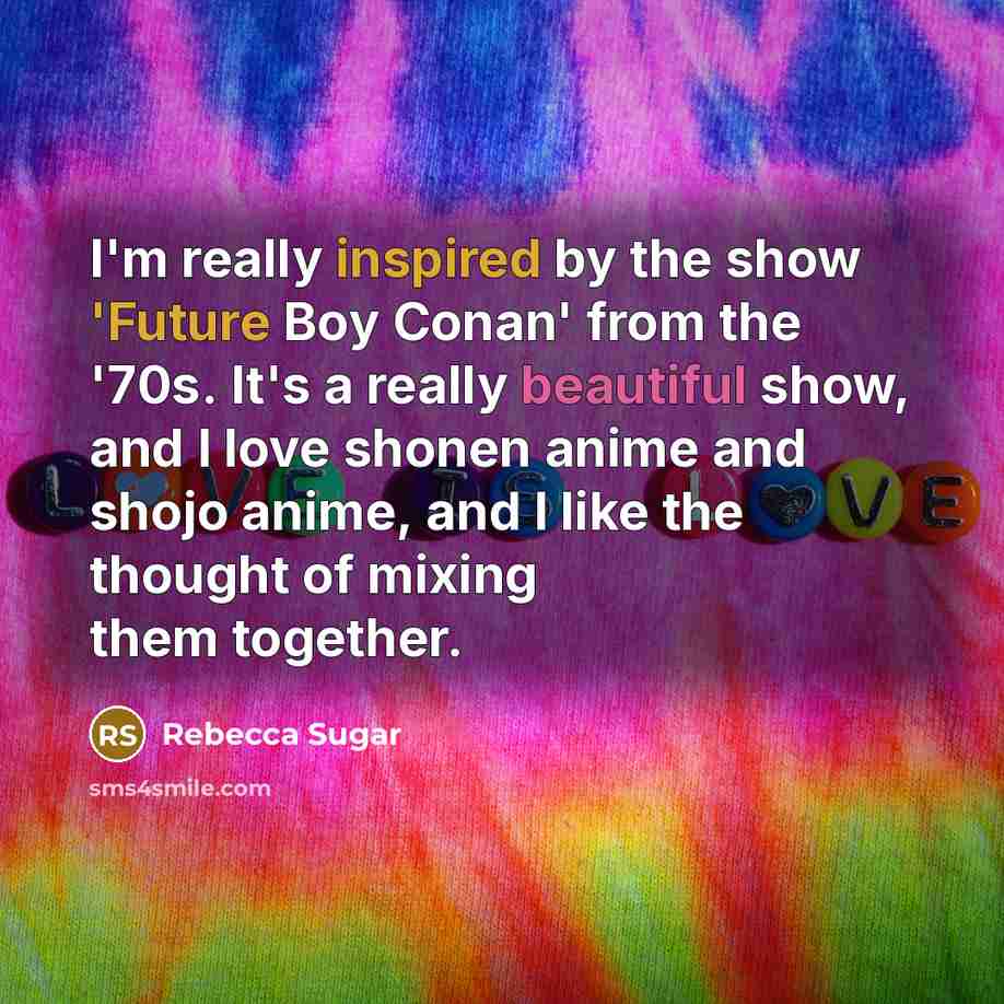 “I'm really inspired by the show 'Future Boy Conan' from the '70s. It's a really beautiful show, and I love shonen anime and shojo anime, and I like the thought of mixing them together.” quote by Rebecca Sugar