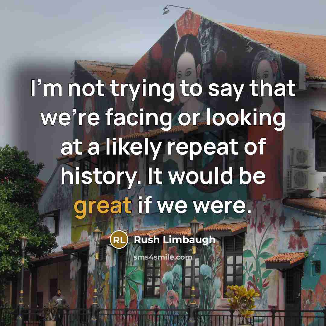 “I'm not trying to say that we're facing or looking at a likely repeat of history. It would be great if we were.” quote by Rush Limbaugh