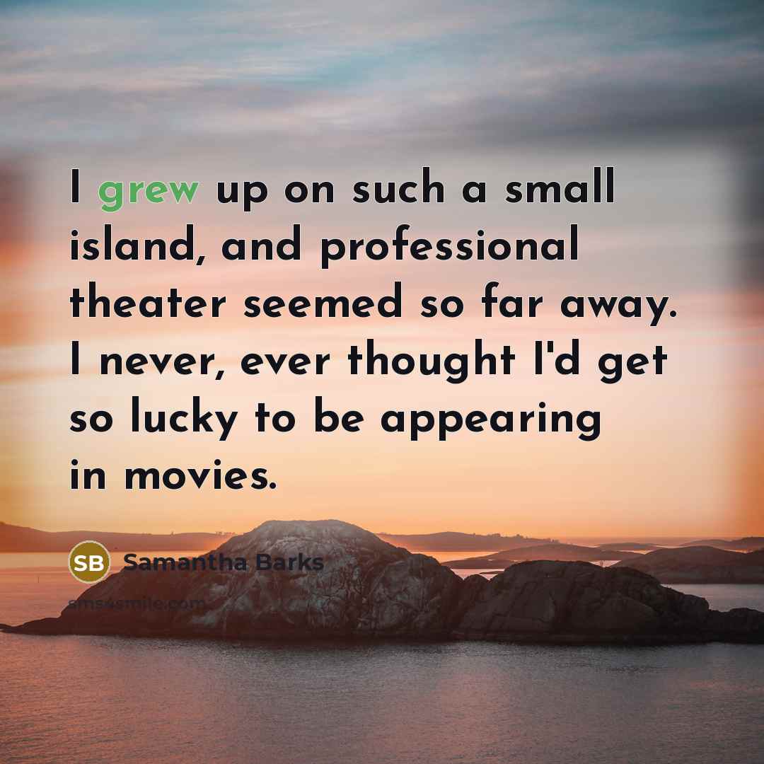 “I grew up on such a small island, and professional theater seemed so far away. I never, ever thought I'd get so lucky to be appearing in movies.” quote by Samantha Barks