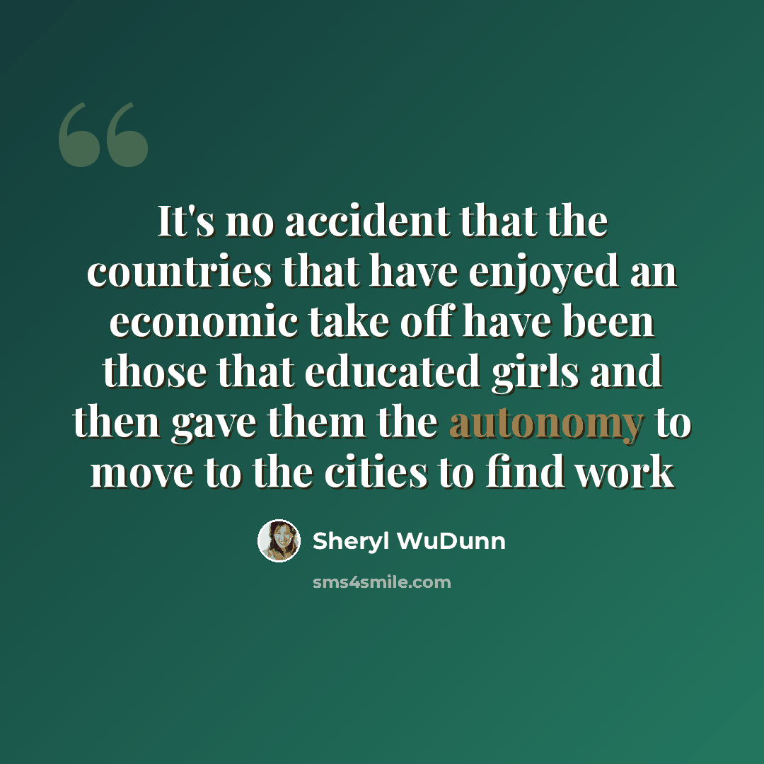 “It's no accident that the countries that have enjoyed an economic take off have been those that educated girls and then gave them the autonomy to move to the cities to find work” quote by Sheryl WuDunn