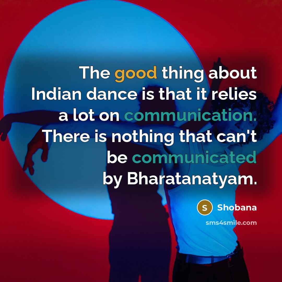 “The good thing about Indian dance is that it relies a lot on communication. There is nothing that can't be communicated by Bharatanatyam.” quote by Shobana