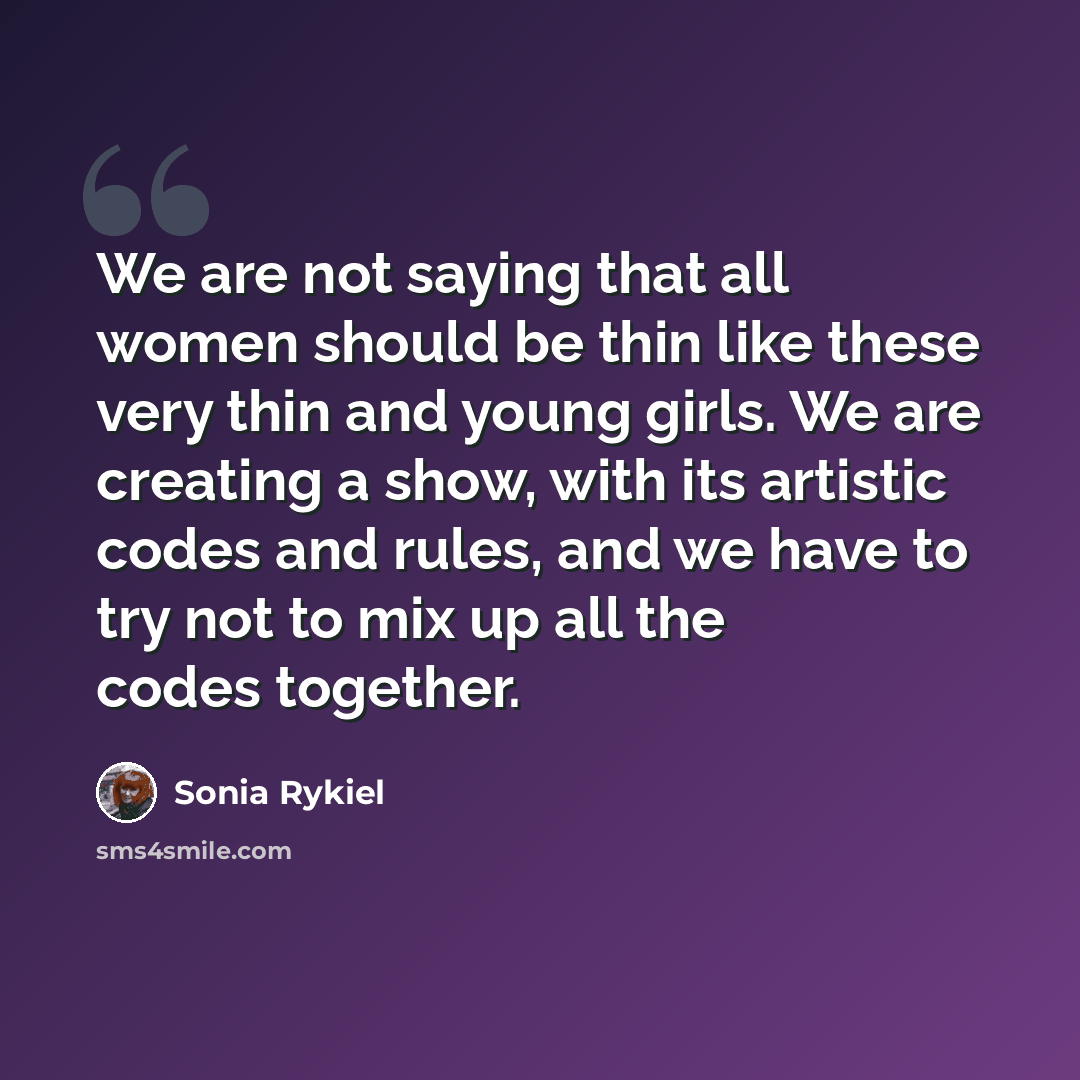 “We are not saying that all women should be thin like these very thin and young girls. We are creating a show, with its artistic codes and rules, and we have to try not to mix up all the codes together.” quote by Sonia Rykiel