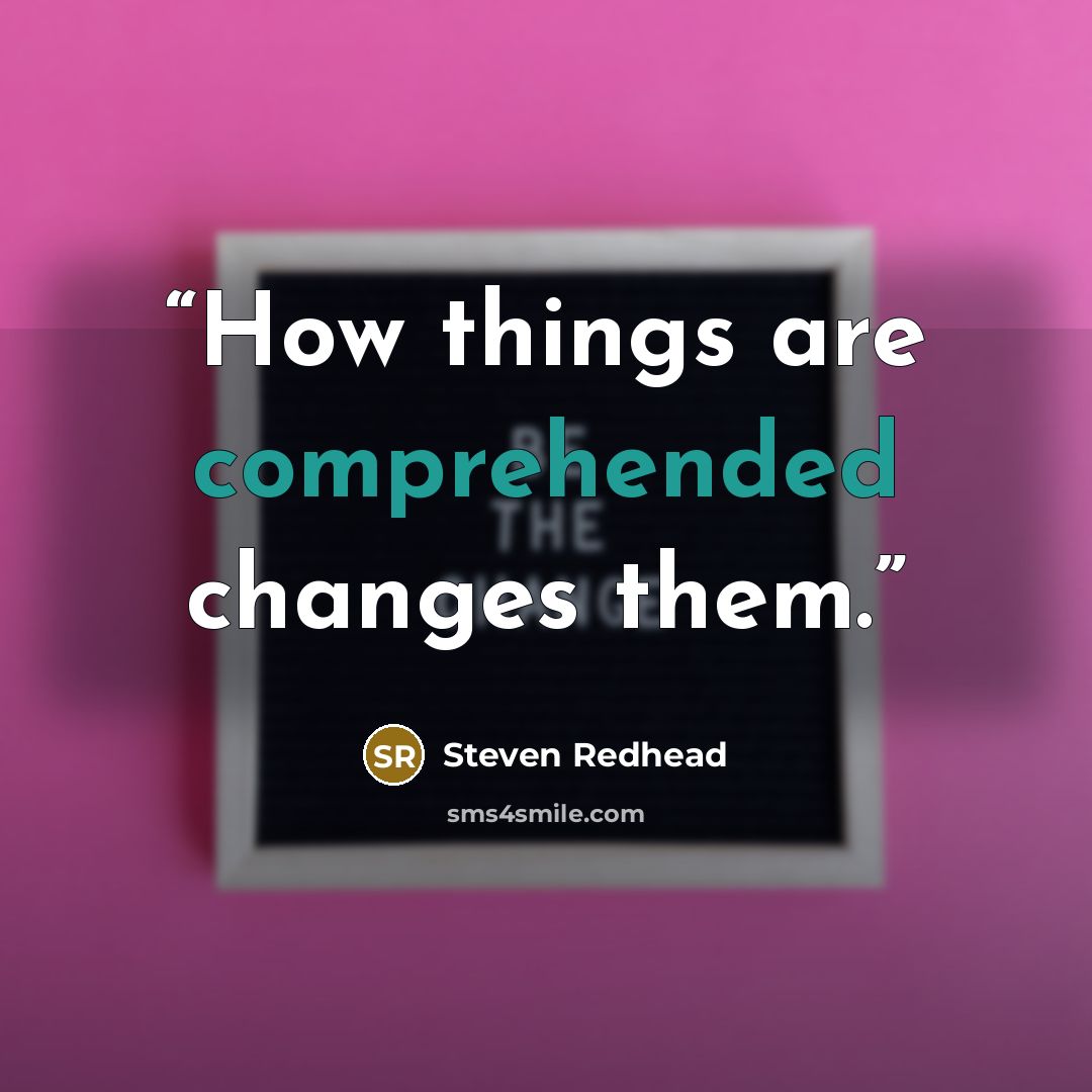 “How things are comprehended changes them.” quote by Steven Redhead
