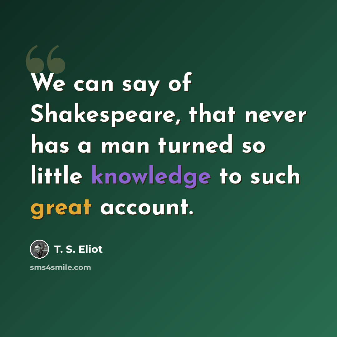 “We can say of Shakespeare, that never has a man turned so little knowledge to such great account.” quote by T. S. Eliot