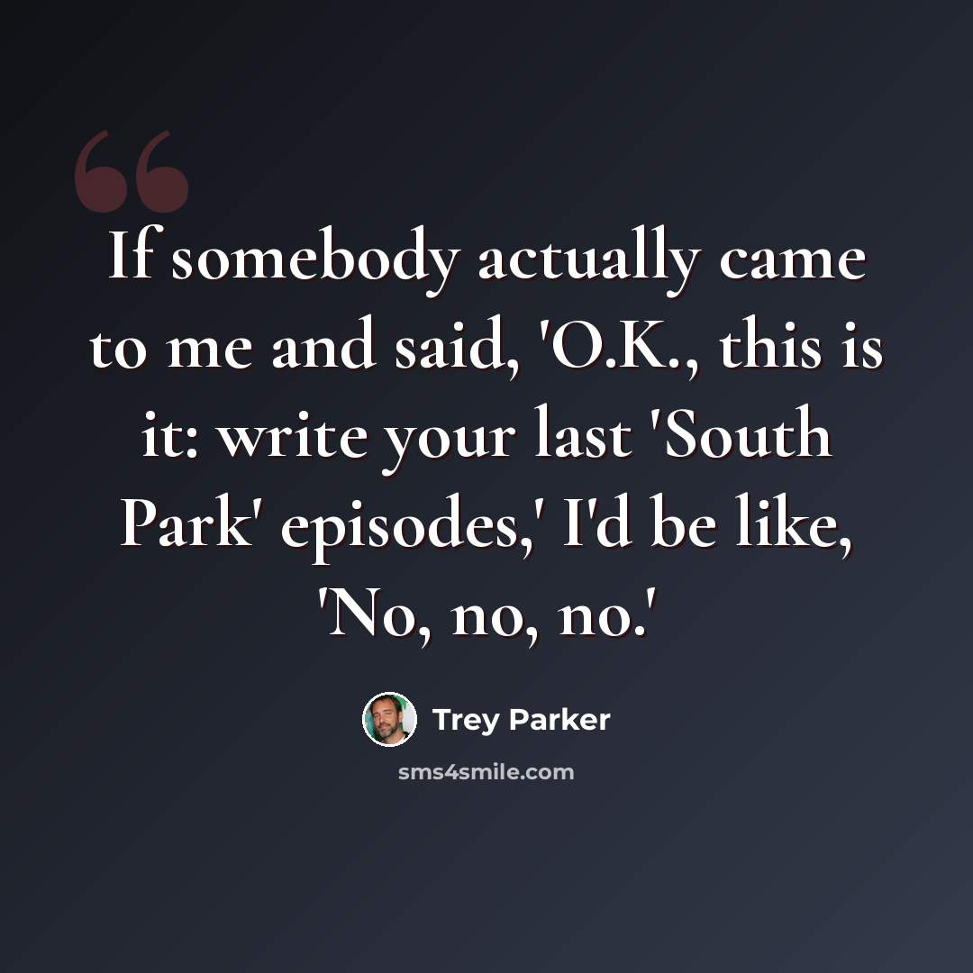 “If somebody actually came to me and said, 'O.K., this is it: write your last 'South Park' episodes,' I'd be like, 'No, no, no.'” quote by Trey Parker