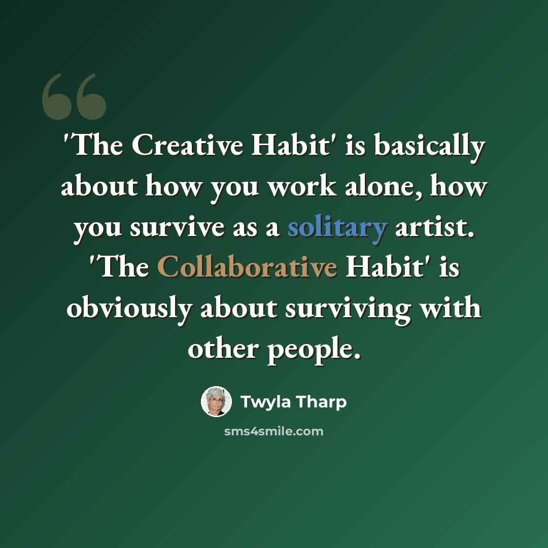 “'The Creative Habit' is basically about how you work alone, how you survive as a solitary artist. 'The Collaborative Habit' is obviously about surviving with other people.” quote by Twyla Tharp