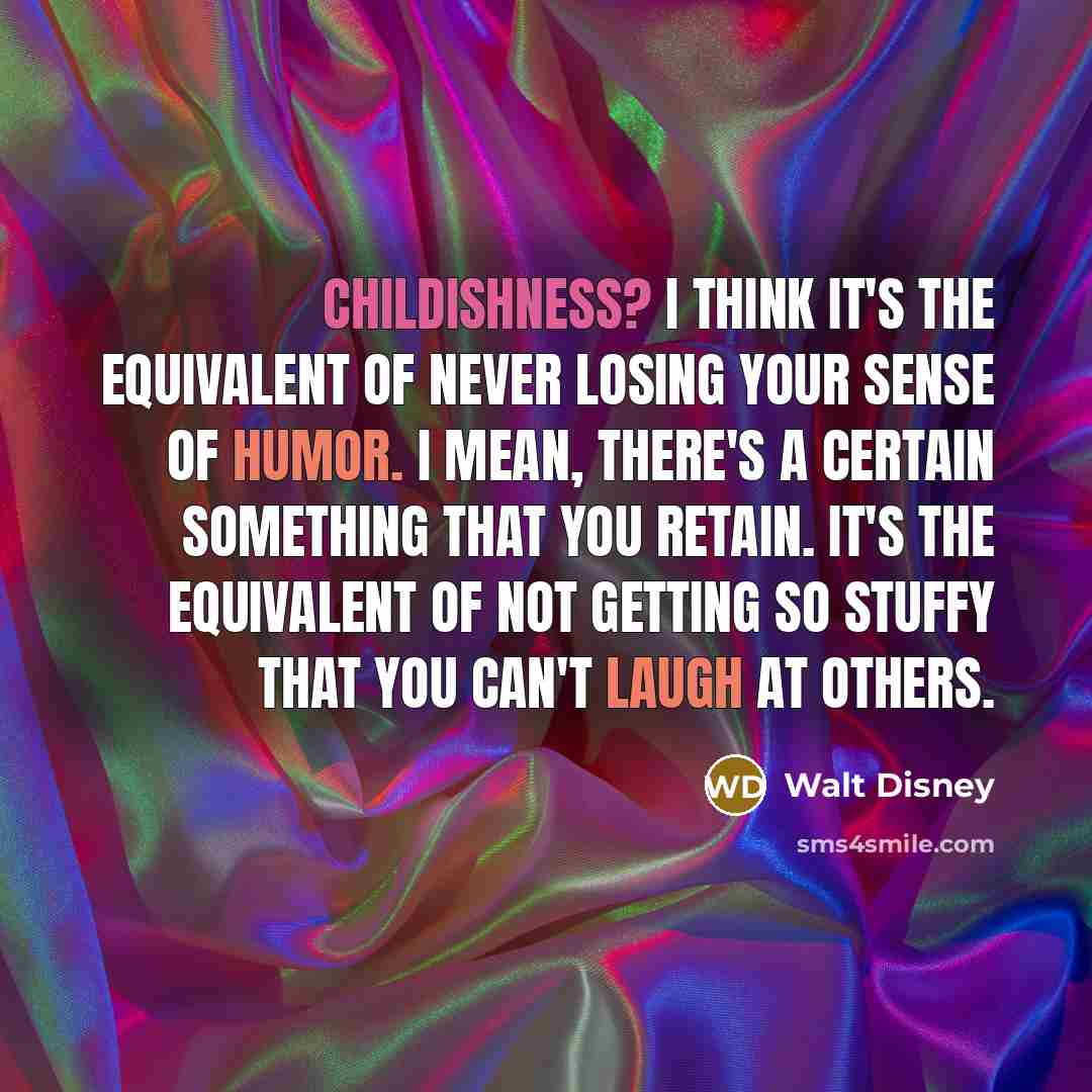 “Childishness? I think it's the equivalent of never losing your sense of humor. I mean, there's a certain something that you retain. It's the equivalent of not getting so stuffy that you can't laugh at others.” quote by Walt Disney