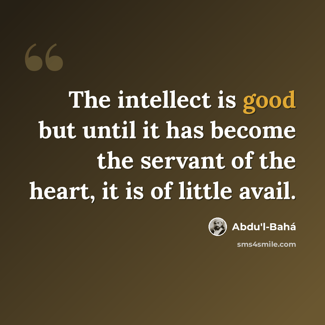 “The intellect is good but until it has become the servant of the heart, it is of little avail.” quote by Abdu'l-Bahá
