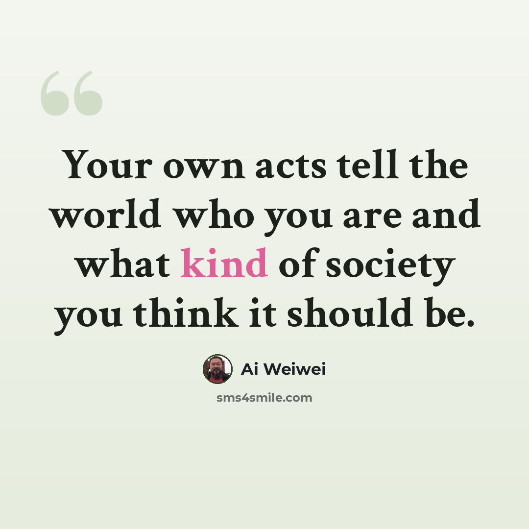 “Your own acts tell the world who you are and what kind of society you think it should be.” quote by Ai Weiwei