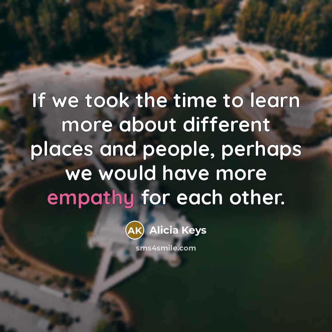 “If we took the time to learn more about different places and people, perhaps we would have more empathy for each other.” quote by Alicia Keys
