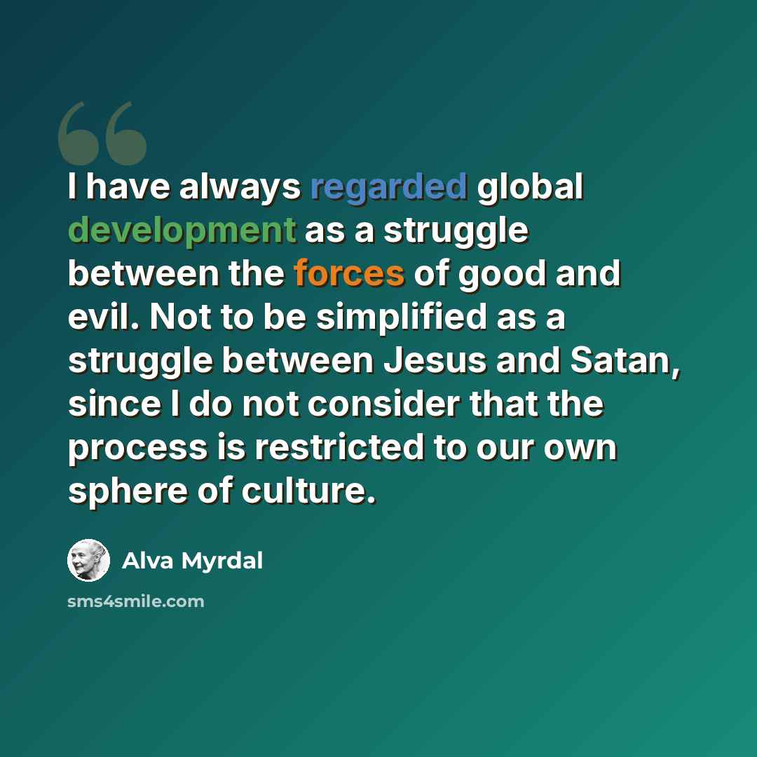 “I have always regarded global development as a struggle between the forces of good and evil. Not to be simplified as a struggle between Jesus and Satan, since I do not consider that the process is restricted to our own sphere of culture.” quote by Alva Myrdal