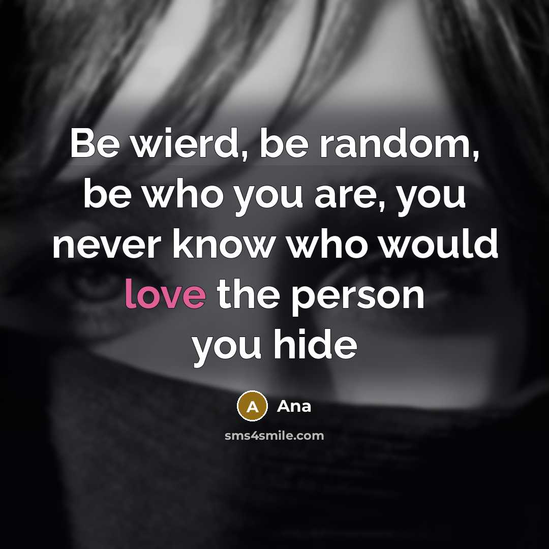 “Be wierd, be random, be who you are, you never know who would love the person you hide” quote by Ana